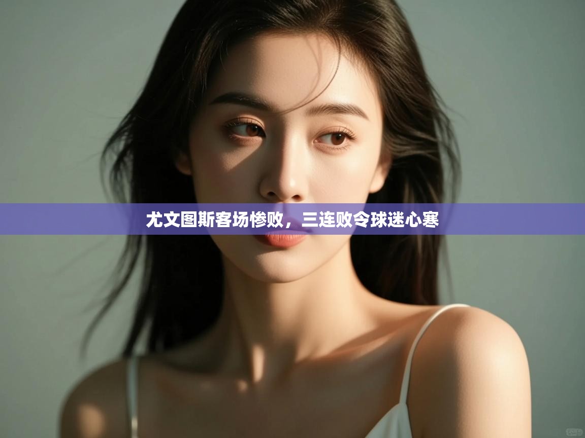 尤文图斯客场惨败,三连败令球迷心寒 第1张