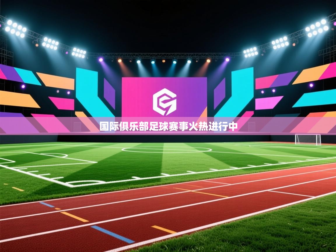 国际俱乐部足球赛事火热进行中  第1张