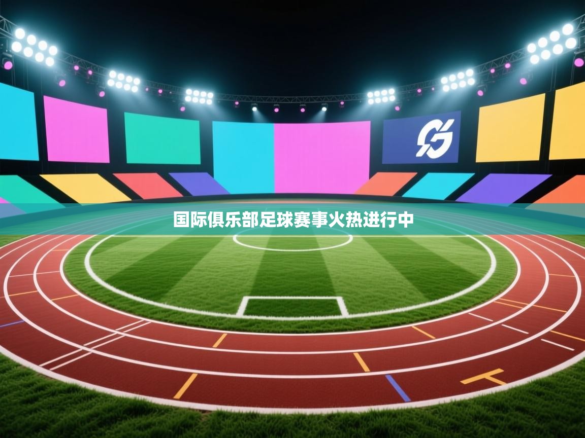 国际俱乐部足球赛事火热进行中  第2张