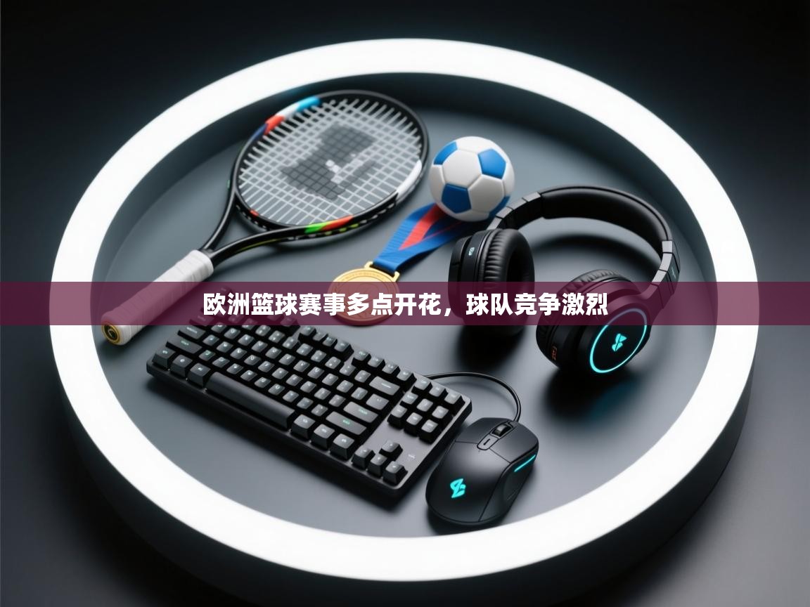 欧洲篮球赛事多点开花，球队竞争激烈  第2张